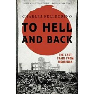 To Hell and Back: The Last Train from Hiroshima, Paperback - Charles Pellegrino imagine