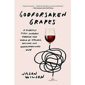 Godforsaken Grapes: A Slightly Tipsy Journey Through the World of Strange, Obscure, and Underappreciated Wine, Paperback - Jason Wilson imagine