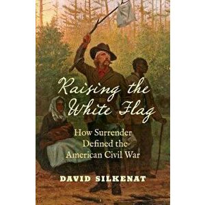 Raising the White Flag: How Surrender Defined the American Civil War, Hardcover - David Silkenat imagine