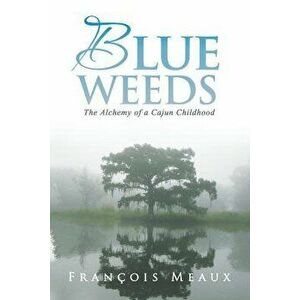 Blue Weeds: The Alchemy of a Cajun Childhood, Paperback - Francois Meaux imagine