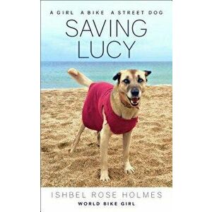 Saving Lucy: A Girl, a Bike, a Street Dog, Paperback - Ishbel Rose Holmes (World Bike Girl) imagine