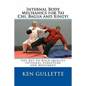 Internal Body Mechanics for Tai Chi, Bagua and Xingyi: The Key to High-Quality Internal Structure and Movement, Paperback - Ken Gullette imagine