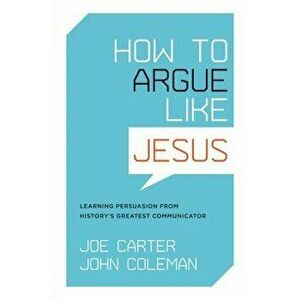 How to Argue Like Jesus: Learning Persuasion from History's Greatest Communicator, Paperback - Joe Carter imagine