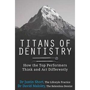 Titans of Dentistry: How the Top Performers Think and ACT Differently, Paperback - Dr Justin Short imagine
