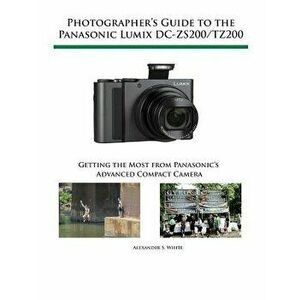 Photographer's Guide to the Panasonic Lumix DC-ZS200/TZ200: Getting the Most from Panasonic's Advanced Compact Camera, Paperback - Alexander S. White imagine