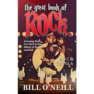 The Great Book of Rock Trivia: Amazing Trivia, Fun Facts & the History of Rock and Roll, Paperback - Bill O'Neill imagine