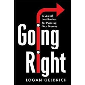 Going Right: A Logical Justification for Pursuing Your Dreams, Paperback - Logan Gelbrich imagine