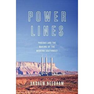Power Lines: Phoenix and the Making of the Modern Southwest, Paperback - Andrew Needham imagine