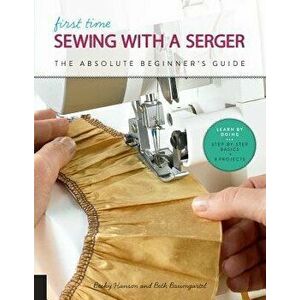 First Time Sewing with a Serger: The Absolute Beginner's Guide--Learn by Doing * Step-By-Step Basics + 9 Projects, Paperback - Becky Hanson imagine