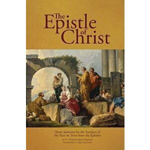 The Epistle of Christ: Short Sermons for the Sundays of the Year on Texts from the Epistles, Paperback - Fr Michael Andrew Chapman imagine