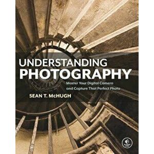 Understanding Photography: Master Your Digital Camera and Capture That Perfect Photo, Paperback - Sean T. McHugh imagine