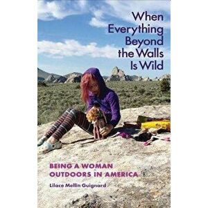 When Everything Beyond the Walls Is Wild: Being a Woman Outdoors in America, Paperback - Lilace Mellin Guignard imagine
