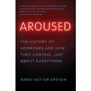 Aroused: The History of Hormones and How They Control Just about Everything, Paperback - Randi Hutter Epstein imagine