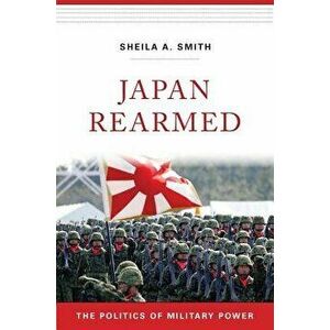 Japan Rearmed: The Politics of Military Power, Hardcover - Sheila A. Smith imagine