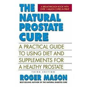 The Natural Prostate Cure, Third Edition: A Practical Guide to Using Diet and Supplements for a Healthy Prostate, Paperback - Roger Mason imagine