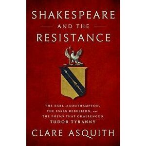 Shakespeare and the Resistance: The Earl of Southampton, the Essex Rebellion, and the Poems That Challenged Tudor Tyranny, Hardcover - Clare Asquith imagine