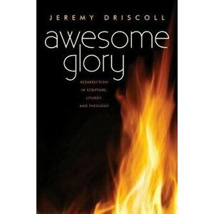 Awesome Glory: Resurrection in Scripture, Liturgy, and Theology, Paperback - Jeremy Driscoll imagine