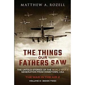 The Things Our Fathers Saw - Vol. 3, the War in the Air Book Two: The Untold Stories of the World War II Generation from Hometown, USA, Paperback - Ma imagine