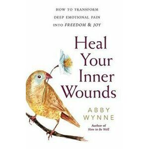 Heal Your Inner Wounds: How to Transform Deep Emotional Pain Into Freedom & Joy, Paperback - Abby Wynne imagine
