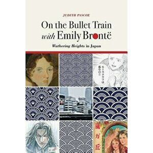 On the Bullet Train with Emily Bront : Wuthering Heights in Japan, Paperback - Judith Pascoe imagine
