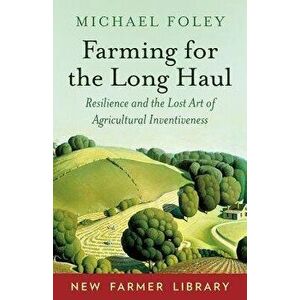 Farming for the Long Haul: Resilience and the Lost Art of Agricultural Inventiveness, Paperback - Michael Foley imagine