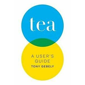 Tea: A User's Guide, Paperback - Tony Gebely imagine
