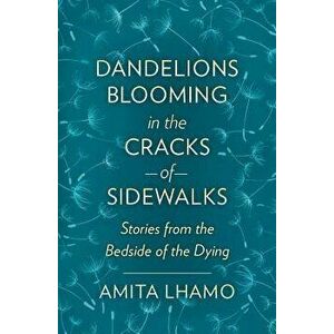 Dandelions Blooming in the Cracks of Sidwalks: Stories from the Bedside of the Dying, Paperback - Amita Lhamo imagine