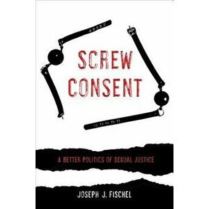 Screw Consent: A Better Politics of Sexual Justice, Paperback - Joseph J. Fischel imagine