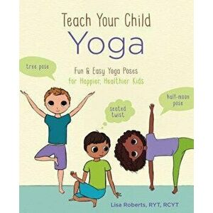 Teach Your Child Yoga: Fun & Easy Yoga Poses for Happier, Healthier Kids, Paperback - Lisa Roberts imagine