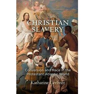 Christian Slavery: Conversion and Race in the Protestant Atlantic World, Paperback - Katharine Gerbner imagine