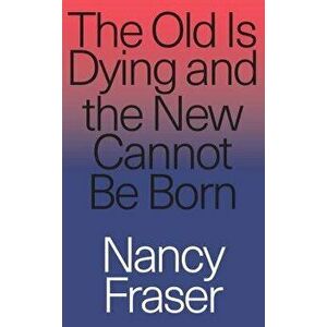 The Old Is Dying and the New Cannot Be Born, Paperback - Nancy Fraser imagine