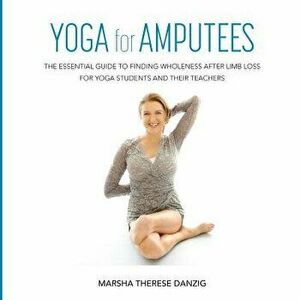 Yoga for Amputees: The Essential Guide to Finding Wholeness After Limb Loss for Yoga Students and Their Teachers, Paperback - Marsha Therese Danzig imagine