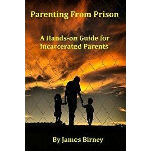 Parenting from Prison: A Hands-On Guide for Incarcerated Parents, Paperback - MR James M. Birney imagine