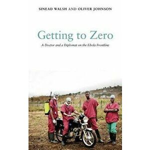 Getting to Zero: A Doctor and a Diplomat on the Ebola Frontline, Paperback - Sinead Walsh imagine