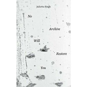 No Archive Will Restore You, Paperback - Julietta Singh imagine