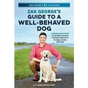 Zak George's Guide to a Well-Behaved Dog: Proven Solutions to the Most Common Training Problems for All Ages, Breeds, and Mixes, Paperback - Zak Georg imagine