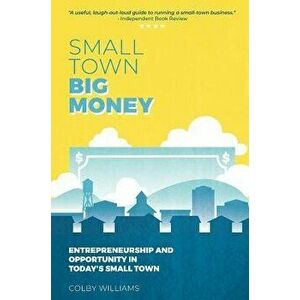 Small Town Big Money: Entrepreneurship and Opportunity in Today's Small Town, Hardcover - Colby Williams imagine