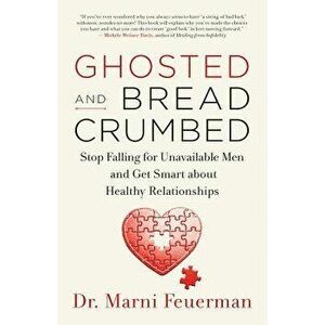 Ghosted and Breadcrumbed: Stop Falling for Unavailable Men and Get Smart about Healthy Relationships, Paperback - Marni Feuerman imagine