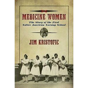 Medicine Women: The Story of the First Native American Nursing School, Paperback - Jim Kristofic imagine