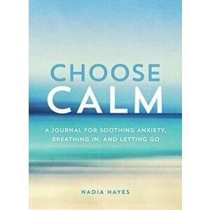 Choose Calm: A Journal for Healing Anxiety, Breathing In, and Letting Go, Paperback - Nadia Hayes imagine