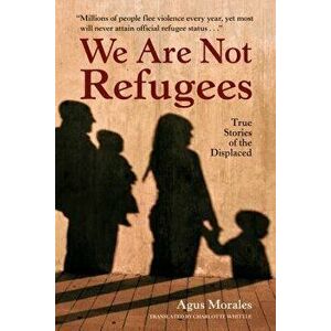 We Are Not Refugees: True Stories of the Displaced, Paperback - Agus Morales imagine