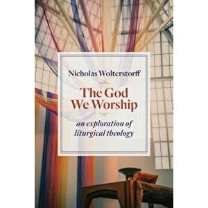 The God We Worship: An Exploration of Liturgical Theology, Paperback - Nicholas Wolterstorff imagine