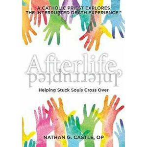 Afterlife, Interrupted: Helping Stuck Souls Cross Over-A Catholic Priest Explores the Interrupted Death Experience - Nathan G. Castle Op imagine