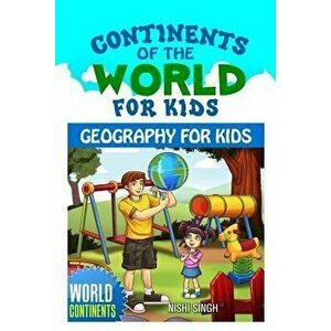 Continents of the World for Kids: Geography for Kids: World Continents, Paperback - Nishi Singh imagine
