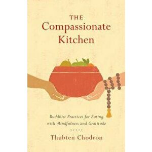 The Compassionate Kitchen: Buddhist Practices for Eating with Mindfulness and Gratitude, Paperback - Thubten Chodron imagine