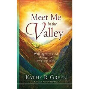 Meet Me in the Valley: Walking With God Through the Low Places in Life, Paperback - Kathy R. Green imagine