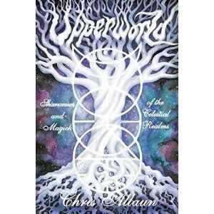 Upperworld: Shamanism and Magick of the Celestial Realms, Paperback - Chris Allaun imagine