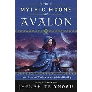 The Mythic Moons of Avalon: Lunar & Herbal Wisdom from the Isle of Healing, Paperback - Jhenah Telyndru imagine