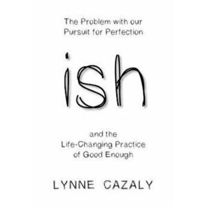 ish: The Problem with our Pursuit for Perfection and the Life-Changing Practice of Good Enough, Paperback - Lynne Cazaly imagine
