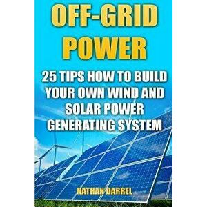 Off-Grid Power: 25 Tips How to Build Your Own Wind and Solar Power Generating System: (Power Generation), Paperback - Nathan Darrel imagine